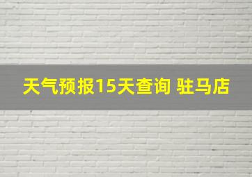 天气预报15天查询 驻马店